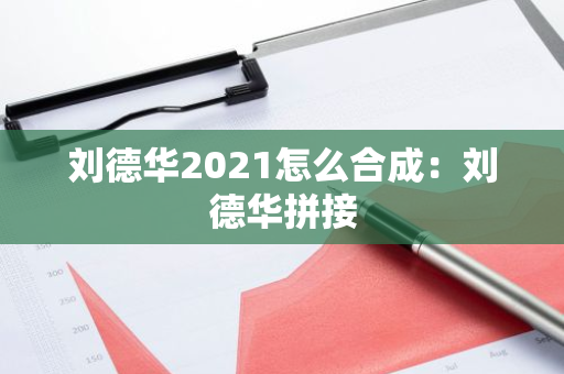 刘德华2021怎么合成：刘德华拼接-第1张图片-智财锋资讯网