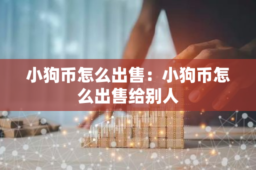 小狗币怎么出售：小狗币怎么出售给别人