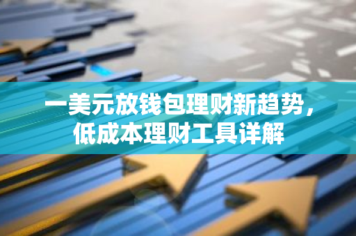 一美元放钱包理财新趋势，低成本理财工具详解-第1张图片-智财锋资讯网