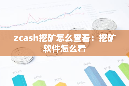 zcash挖矿怎么查看：挖矿软件怎么看-第1张图片-智财锋资讯网