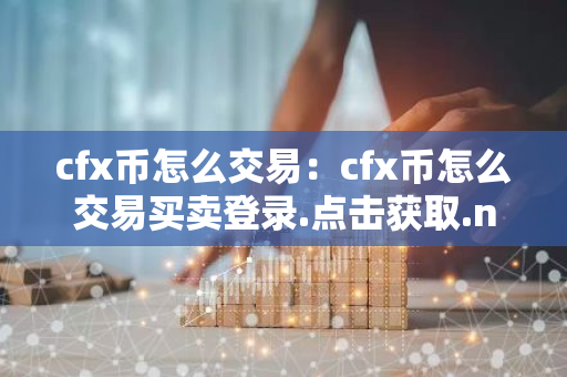 cfx币怎么交易：cfx币怎么交易买卖登录.点击获取.net