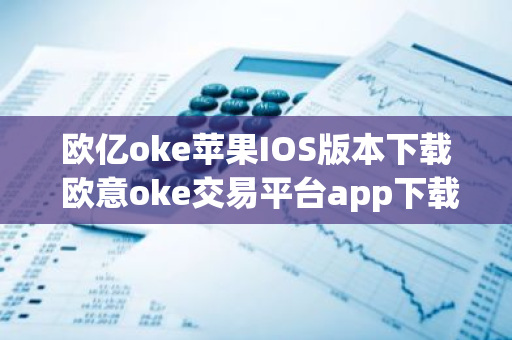 欧亿oke苹果IOS版本下载 欧意oke交易平台app下载官网-第1张图片-智财锋资讯网 欧亿oke苹果IOS版本下载 欧意oke交易平台app下载官网-第1张图片-智财锋资讯网