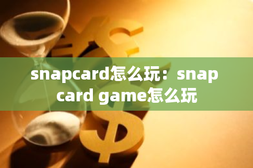 snapcard怎么玩：snap card game怎么玩