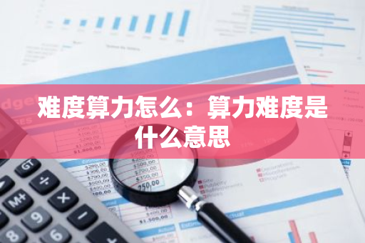 难度算力怎么：算力难度是什么意思-第1张图片-智财锋资讯网