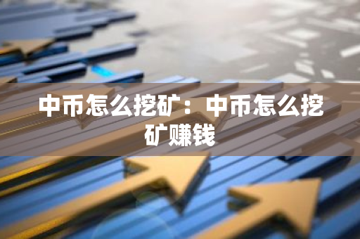 中币怎么挖矿：中币怎么挖矿赚钱-第1张图片-智财锋资讯网
