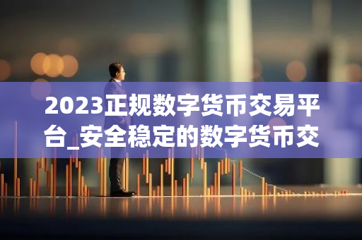 2023正规数字货币交易平台_安全稳定的数字货币交易平台榜单-第1张图片-智财锋资讯网