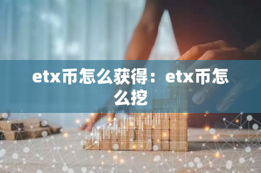 etx币怎么获得：etx币怎么挖-第1张图片-智财锋资讯网