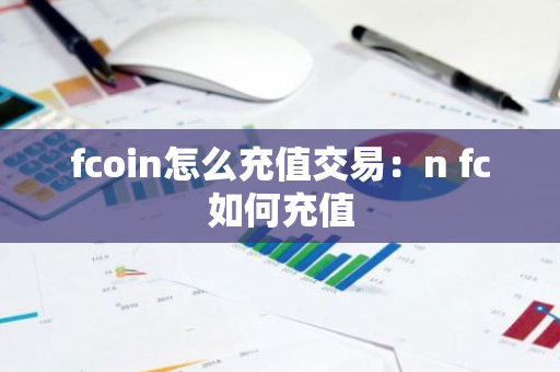 fcoin怎么充值交易：n fc如何充值-第1张图片-智财锋资讯网