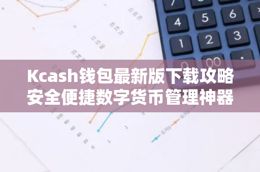 Kcash钱包最新版下载攻略安全便捷数字货币管理神器