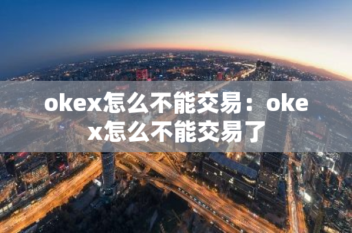okex怎么不能交易：okex怎么不能交易了