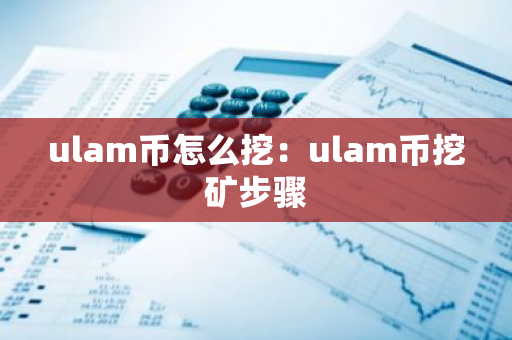 ulam币怎么挖：ulam币挖矿步骤