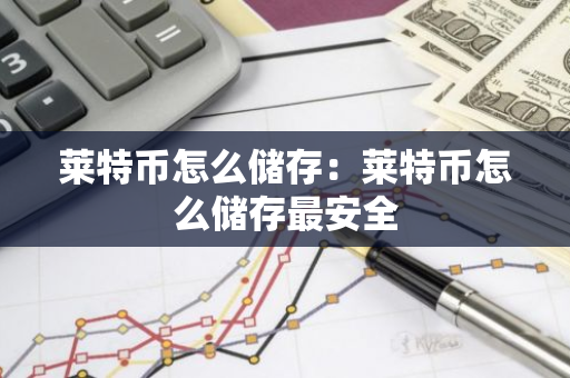莱特币怎么储存：莱特币怎么储存最安全-第1张图片-智财锋资讯网