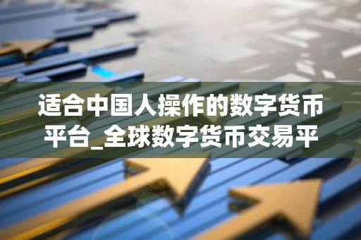 适合中国人操作的数字货币平台_全球数字货币交易平台是诈骗-第1张图片-智财锋资讯网