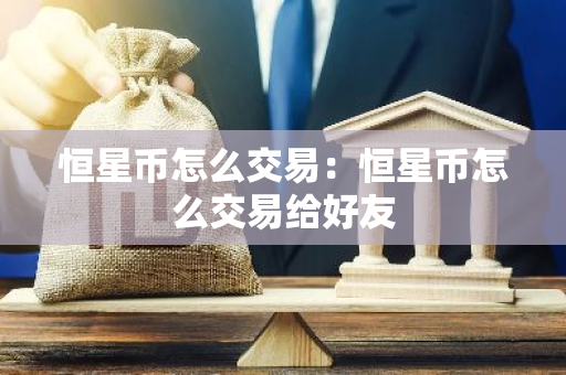 恒星币怎么交易：恒星币怎么交易给好友