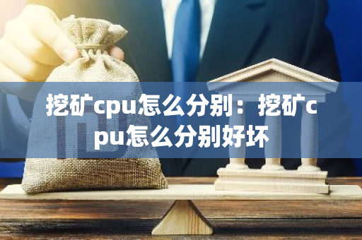 挖矿cpu怎么分别：挖矿cpu怎么分别好坏