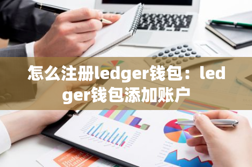 怎么注册ledger钱包：ledger钱包添加账户