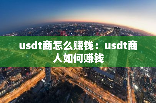 usdt商怎么赚钱：usdt商人如何赚钱-第1张图片-智财锋资讯网