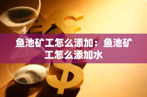 鱼池矿工怎么添加：鱼池矿工怎么添加水