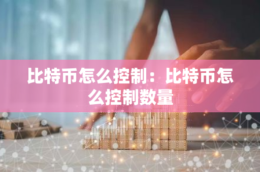 比特币怎么控制：比特币怎么控制数量-第1张图片-智财锋资讯网