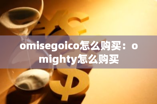 omisegoico怎么购买：omighty怎么购买-第1张图片-智财锋资讯网