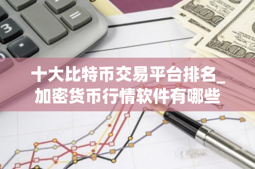 十大比特币交易平台排名_加密货币行情软件有哪些-第1张图片-智财锋资讯网