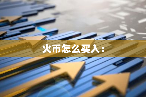 火币怎么买入：-第1张图片-智财锋资讯网