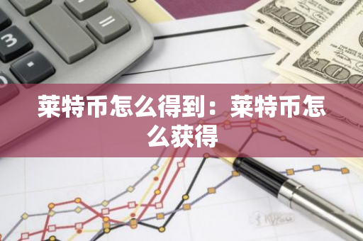莱特币怎么得到：莱特币怎么获得