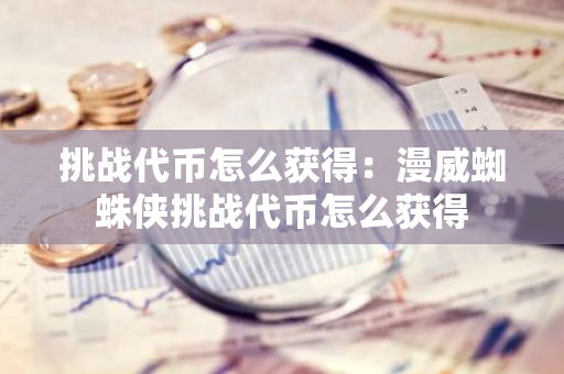 挑战代币怎么获得：漫威蜘蛛侠挑战代币怎么获得