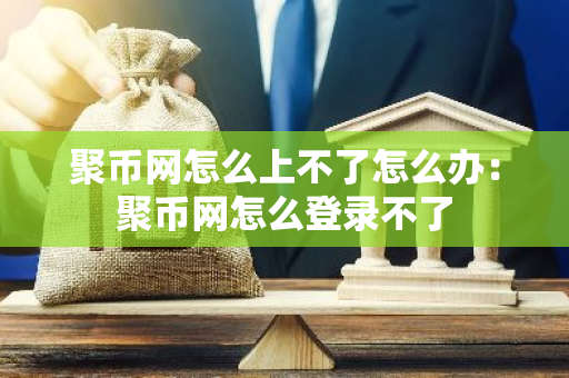 聚币网怎么上不了怎么办：聚币网怎么登录不了