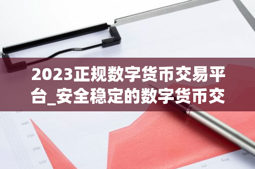 2023正规数字货币交易平台_安全稳定的数字货币交易平台榜单-第1张图片-智财锋资讯网