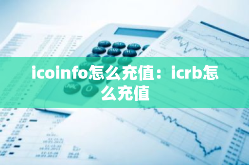 icoinfo怎么充值：icrb怎么充值-第1张图片-智财锋资讯网