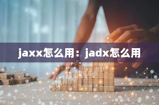 jaxx怎么用：jadx怎么用-第1张图片-智财锋资讯网