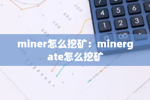 miner怎么挖矿：minergate怎么挖矿-第1张图片-智财锋资讯网