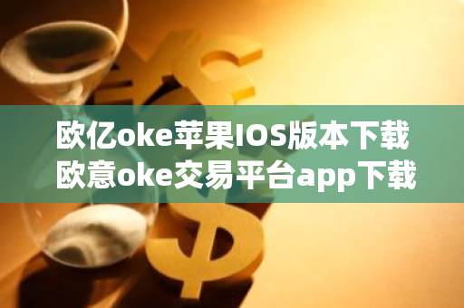 欧亿oke苹果IOS版本下载 欧意oke交易平台app下载官网-第1张图片-智财锋资讯网