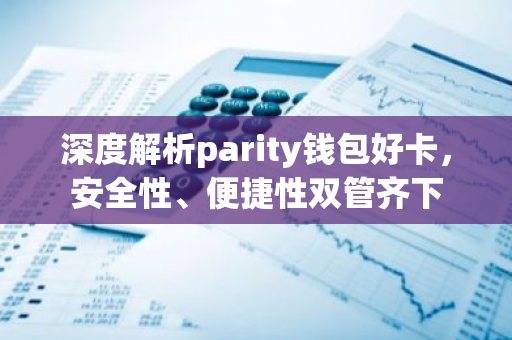 深度解析parity钱包好卡，安全性、便捷性双管齐下