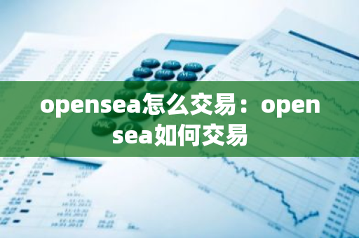 opensea怎么交易：opensea如何交易-第1张图片-智财锋资讯网