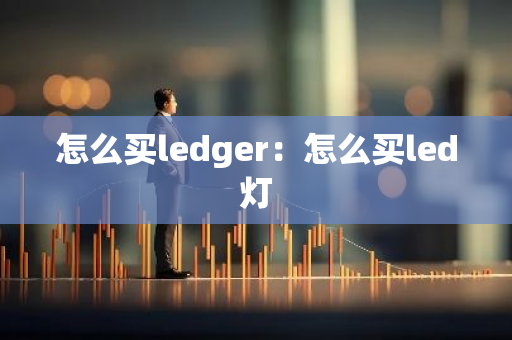 怎么买ledger：怎么买led灯-第1张图片-智财锋资讯网