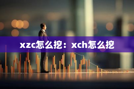 xzc怎么挖：xch怎么挖-第1张图片-智财锋资讯网