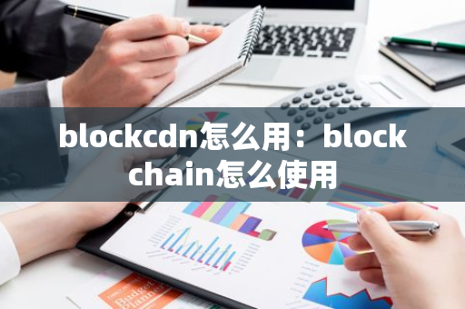 blockcdn怎么用：blockchain怎么使用-第1张图片-智财锋资讯网
