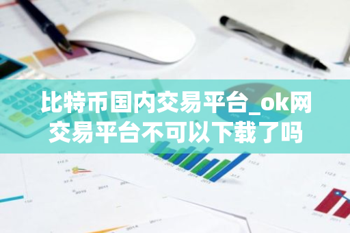 比特币国内交易平台_ok网交易平台不可以下载了吗-第1张图片-智财锋资讯网 比特币国内交易平台_ok网交易平台不可以下载了吗-第1张图片-智财锋资讯网