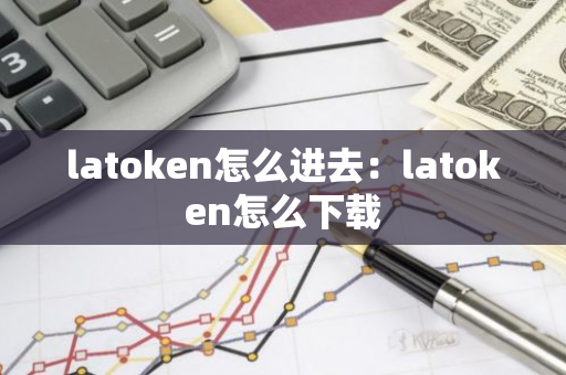 latoken怎么进去：latoken怎么下载-第1张图片-智财锋资讯网