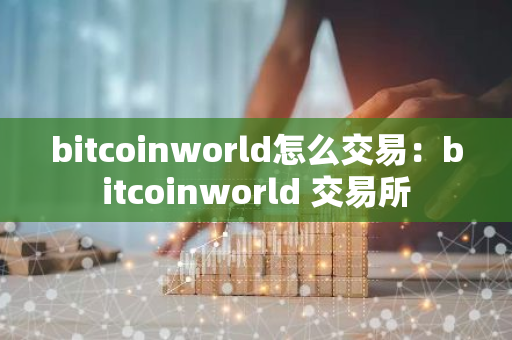 bitcoinworld怎么交易：bitcoinworld 交易所