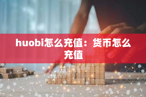 huobi怎么充值：货币怎么充值