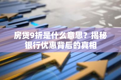 房贷9折是什么意思？揭秘银行优惠背后的真相-第1张图片-智财锋资讯网