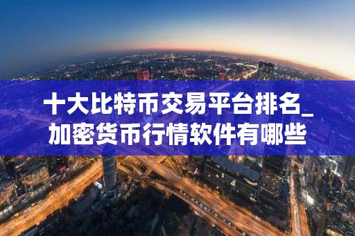 十大比特币交易平台排名_加密货币行情软件有哪些-第1张图片-智财锋资讯网