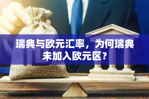 瑞典与欧元汇率，为何瑞典未加入欧元区？-第1张图片-智财锋资讯网
