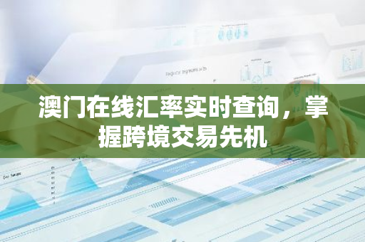 澳门在线汇率实时查询，掌握跨境交易先机-第1张图片-智财锋资讯网
