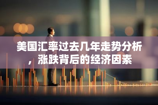 美国汇率过去几年走势分析，涨跌背后的经济因素-第1张图片-智财锋资讯网