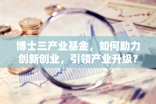 博士三产业基金，如何助力创新创业，引领产业升级？