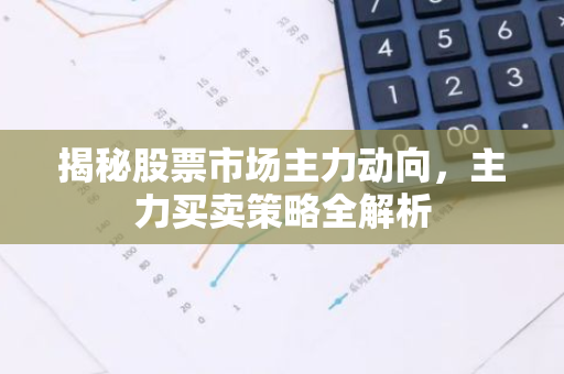 揭秘股票市场主力动向，主力买卖策略全解析